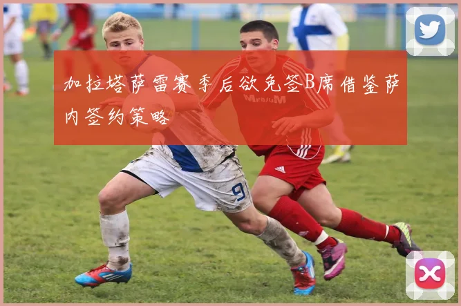 加拉塔萨雷赛季后欲免签B席借鉴萨内签约策略