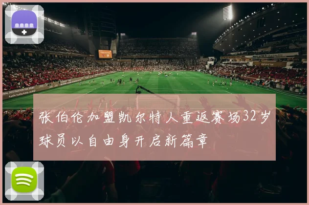 张伯伦加盟凯尔特人重返赛场32岁球员以自由身开启新篇章