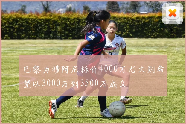 巴黎为穆阿尼标价4000万尤文则希望以3000万到3500万成交