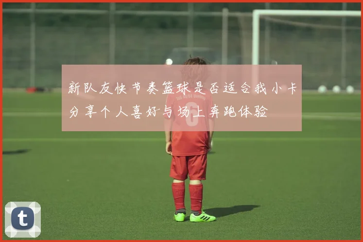 新队友快节奏篮球是否适合我小卡分享个人喜好与场上奔跑体验