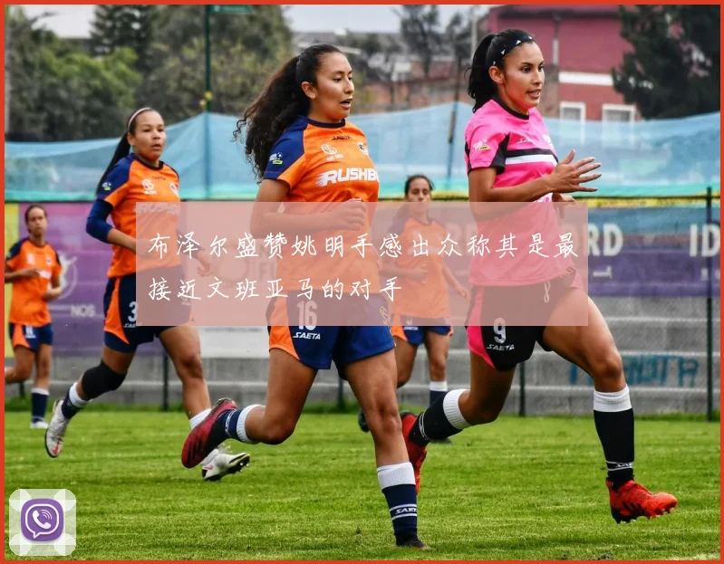 布泽尔盛赞姚明手感出众称其是最接近文班亚马的对手