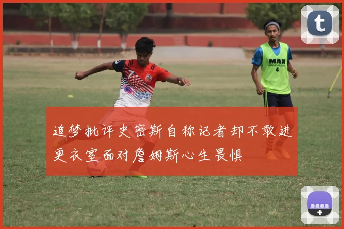 追梦批评史密斯自称记者却不敢进更衣室面对詹姆斯心生畏惧