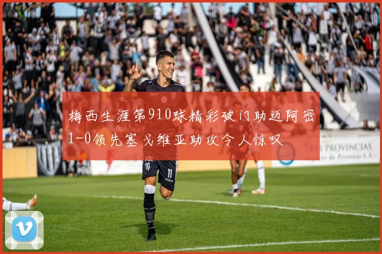 梅西生涯第910球精彩破门助迈阿密1-0领先塞戈维亚助攻令人惊叹