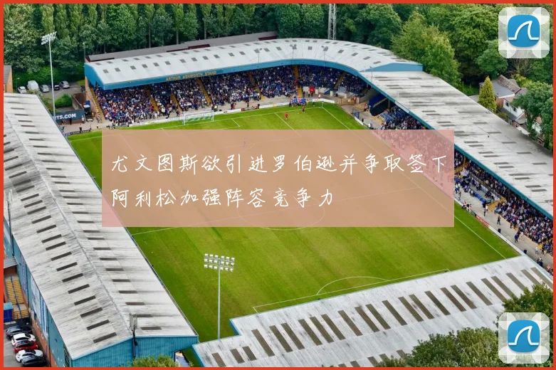 尤文图斯欲引进罗伯逊并争取签下阿利松加强阵容竞争力