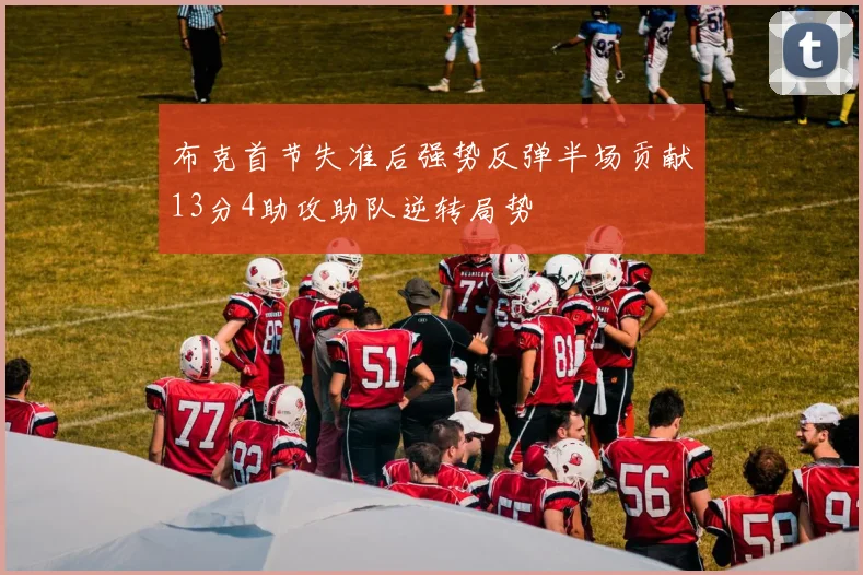布克首节失准后强势反弹半场贡献13分4助攻助队逆转局势
