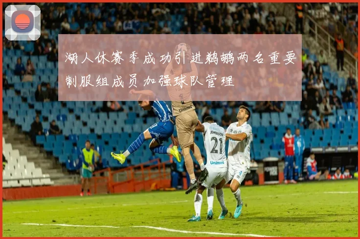 湖人休赛季成功引进鹈鹕两名重要制服组成员加强球队管理