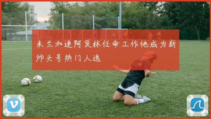 米兰加速阿莫林任命工作他成为新帅头号热门人选