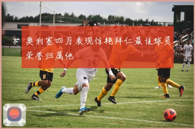 奥利塞四月表现惊艳拜仁最佳球员荣誉归属他