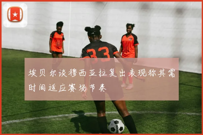 埃贝尔谈穆西亚拉复出表现称其需时间适应赛场节奏