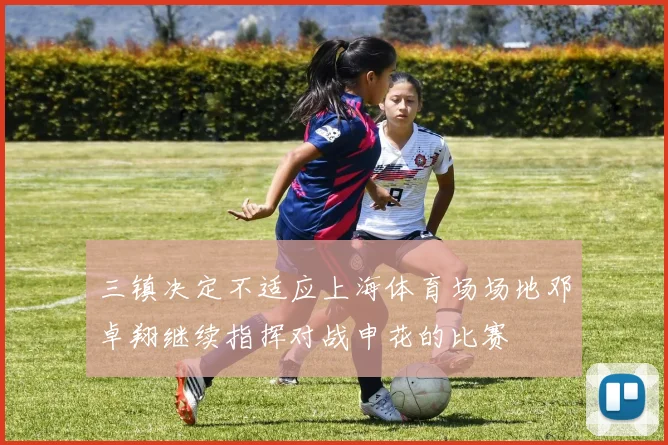 三镇决定不适应上海体育场场地邓卓翔继续指挥对战申花的比赛