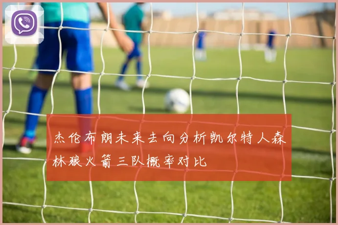杰伦布朗未来去向分析凯尔特人森林狼火箭三队概率对比
