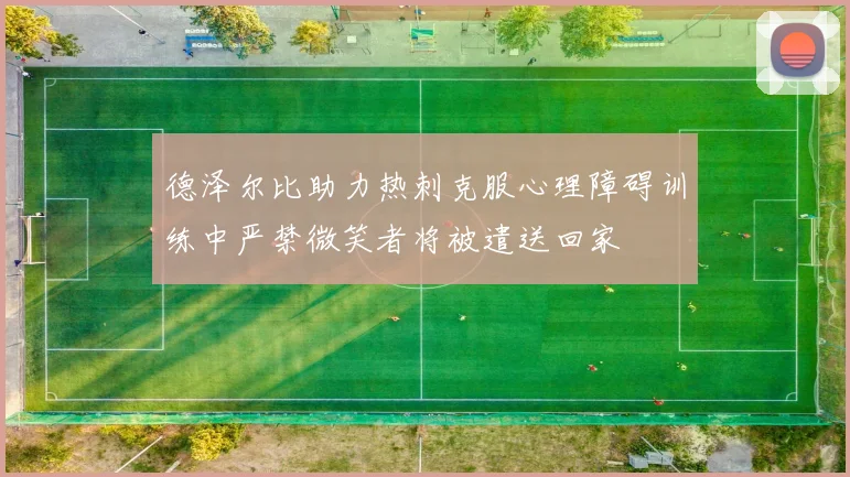 德泽尔比助力热刺克服心理障碍训练中严禁微笑者将被遣送回家